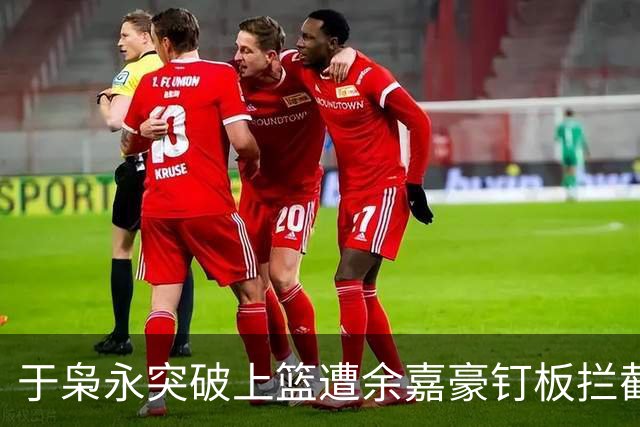 于枭永突破上篮遭余嘉豪钉板拦截，激情对决引爆全场