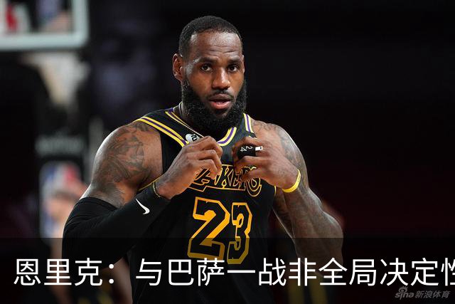 恩里克：与巴萨一战非全局决定性；主场氛围让我们更具优势